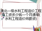 淮北一级水利工程造价工程师工资多少钱一个月通常(水利工程造价师薪资)