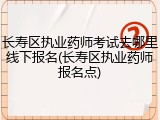 长寿区执业药师考试去哪里线下报名(长寿区执业药师报名点)