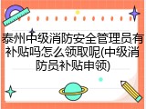 泰州中级消防安全管理员有补贴吗怎么领取呢(中级消防员补贴申领)