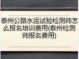 泰州公路水运试验检测师怎么报名培训费用(泰州检测师报名费用)