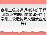 泰州二级交通运输造价工程师就业方向和前景如何？(泰州二级造价师交通就业前景)