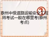 泰州中级道路运输安全工程师考试一般在哪里考(泰州考点)