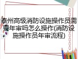 泰州高级消防设施操作员需要年审吗怎么操作(消防设施操作员年审流程)