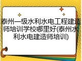 泰州一级水利水电工程建造师培训学校哪里好(泰州水利水电建造师培训)