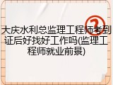大庆水利总监理工程师考到证后好找好工作吗(监理工程师就业前景)