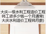 大庆一级水利工程造价工程师工资多少钱一个月通常(大庆水利造价工程师月薪)
