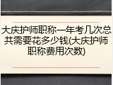 大庆护师职称一年考几次总共需要花多少钱(大庆护师职称费用次数)