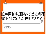 长寿区护师职称考试去哪里线下报名(长寿护师报名点)