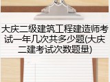 大庆二级建筑工程建造师考试一年几次共多少题(大庆二建考试次数题量)