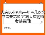 大庆执业药师一年考几次总共需要花多少钱(大庆药师考试费用)