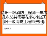 辽阳一级消防工程师一年考几次总共需要花多少钱(辽阳一级消防工程师费用)