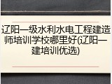 辽阳一级水利水电工程建造师培训学校哪里好(辽阳一建培训优选)