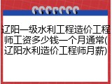 辽阳一级水利工程造价工程师工资多少钱一个月通常(辽阳水利造价工程师月薪)
