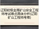 辽阳初级金属矿山安全工程师考试难点具体分析(辽阳矿山工程师考难)