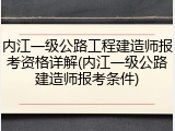 内江一级公路工程建造师报考资格详解(内江一级公路建造师报考条件)