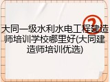 大同一级水利水电工程建造师培训学校哪里好(大同建造师培训优选)
