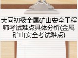 大同初级金属矿山安全工程师考试难点具体分析(金属矿山安全考试难点)