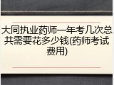 大同执业药师一年考几次总共需要花多少钱(药师考试费用)