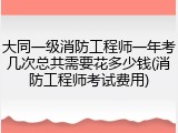 大同一级消防工程师一年考几次总共需要花多少钱(消防工程师考试费用)