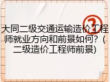 大同二级交通运输造价工程师就业方向和前景如何？(二级造价工程师前景)