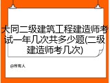 大同二级建筑工程建造师考试一年几次共多少题(二级建造师考几次)
