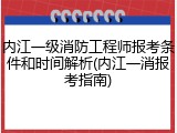 内江一级消防工程师报考条件和时间解析(内江一消报考指南)
