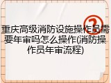 重庆高级消防设施操作员需要年审吗怎么操作(消防操作员年审流程)