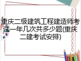 重庆二级建筑工程建造师考试一年几次共多少题(重庆二建考试安排)