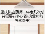 重庆执业药师一年考几次总共需要花多少钱(执业药师考试费用)