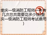 重庆一级消防工程师一年考几次总共需要花多少钱(重庆一级消防工程师考试费用)