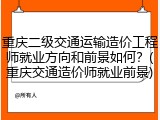 重庆二级交通运输造价工程师就业方向和前景如何？(重庆交通造价师就业前景)