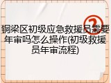 铜梁区初级应急救援员需要年审吗怎么操作(初级救援员年审流程)