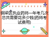 铜梁区执业药师一年考几次总共需要花多少钱(药师考试费用)