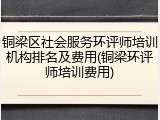 铜梁区社会服务环评师培训机构排名及费用(铜梁环评师培训费用)