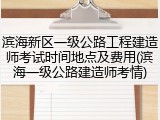 滨海新区一级公路工程建造师考试时间地点及费用(滨海一级公路建造师考情)