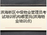 滨海新区中级物业管理员考试培训机构哪里找(滨海物业培训点)