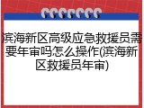 滨海新区高级应急救援员需要年审吗怎么操作(滨海新区救援员年审)