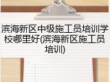 滨海新区中级施工员培训学校哪里好(滨海新区施工员培训)
