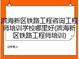 滨海新区铁路工程咨询工程师培训学校哪里好(滨海新区铁路工程师培训)