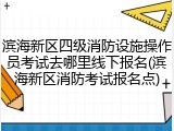 滨海新区四级消防设施操作员考试去哪里线下报名(滨海新区消防考试报名点)