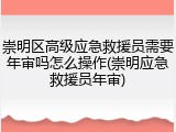 崇明区高级应急救援员需要年审吗怎么操作(崇明应急救援员年审)