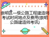 崇明区一级公路工程建造师考试时间地点及费用(崇明公路建造师考讯)