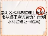 崇明区水利总监理工程师证书从哪里查询真伪？(崇明水利监理证书验真)