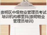 崇明区中级物业管理员考试培训机构哪里找(崇明物业管理员培训)
