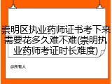 崇明区执业药师证书考下来需要花多久难不难(崇明执业药师考证时长难度)