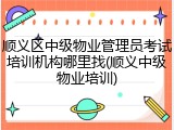 顺义区中级物业管理员考试培训机构哪里找(顺义中级物业培训)