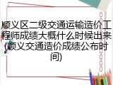 顺义区二级交通运输造价工程师成绩大概什么时候出来(顺义交通造价成绩公布时间)