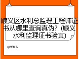 顺义区水利总监理工程师证书从哪里查询真伪？(顺义水利监理证书验真)