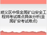 顺义区中级金属矿山安全工程师考试难点具体分析(金属矿安考试难点)