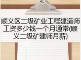 顺义区二级矿业工程建造师工资多少钱一个月通常(顺义二级矿建师月薪)